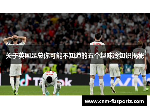 关于英国足总你可能不知道的五个趣味冷知识揭秘