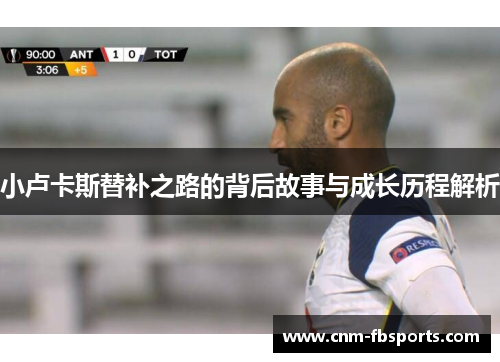 小卢卡斯替补之路的背后故事与成长历程解析 小卢卡斯替补之路的背后故事与成长历程解析