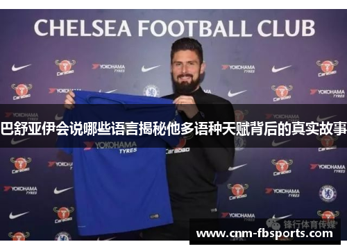 巴舒亚伊会说哪些语言揭秘他多语种天赋背后的真实故事 巴舒亚伊会说哪些语言揭秘他多语种天赋背后的真实故事