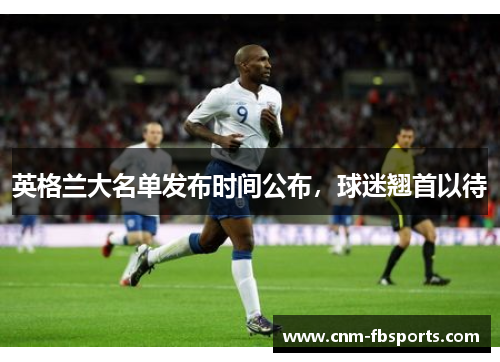 英格兰大名单发布时间公布，球迷翘首以待