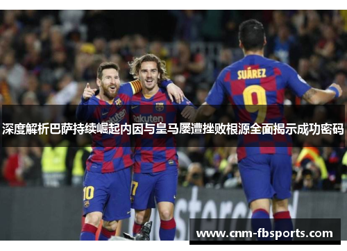 深度解析巴萨持续崛起内因与皇马屡遭挫败根源全面揭示成功密码