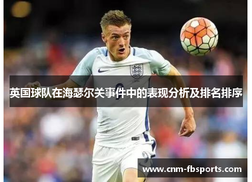 英国球队在海瑟尔关事件中的表现分析及排名排序 英国球队在海瑟尔关事件中的表现分析及排名排序