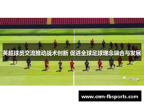 英超球员交流推动战术创新 促进全球足球理念融合与发展