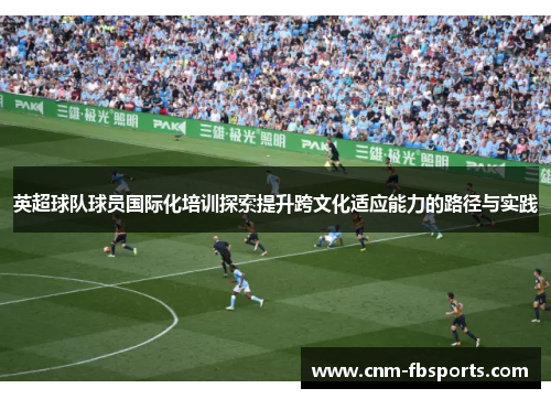 英超球队球员国际化培训探索提升跨文化适应能力的路径与实践 英超球队球员国际化培训探索提升跨文化适应能力的路径与实践