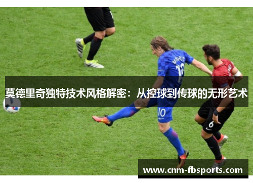莫德里奇独特技术风格解密：从控球到传球的无形艺术