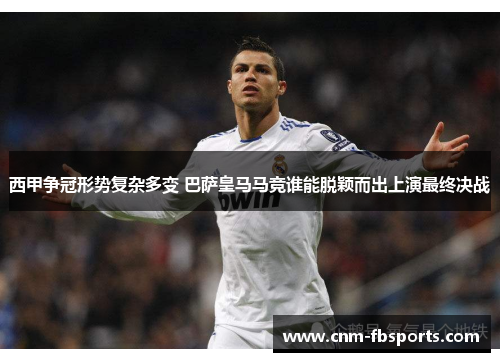 西甲争冠形势复杂多变 巴萨皇马马竞谁能脱颖而出上演最终决战