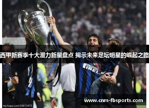 西甲新赛季十大潜力新星盘点 揭示未来足坛明星的崛起之路