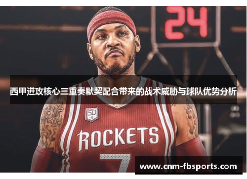 西甲进攻核心三重奏默契配合带来的战术威胁与球队优势分析