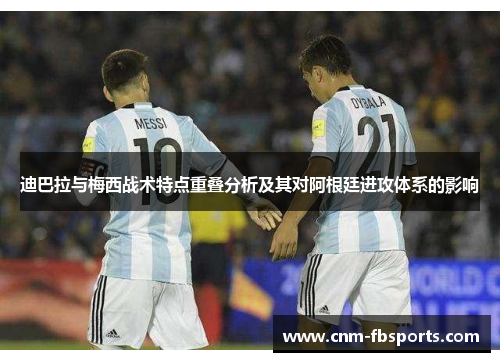 迪巴拉与梅西战术特点重叠分析及其对阿根廷进攻体系的影响