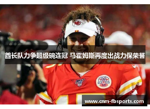 酋长队力争超级碗连冠 马霍姆斯再度出战力保荣誉