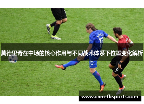 莫德里奇在中场的核心作用与不同战术体系下位置变化解析