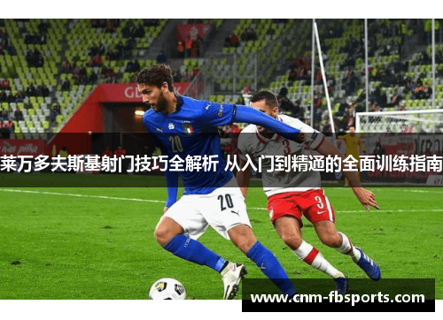 莱万多夫斯基射门技巧全解析 从入门到精通的全面训练指南