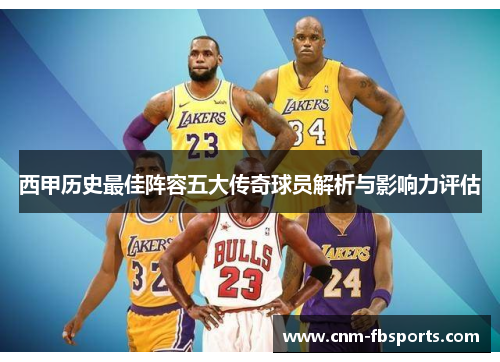 西甲历史最佳阵容五大传奇球员解析与影响力评估