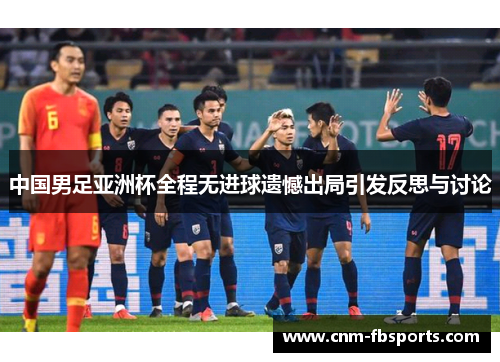 中国男足亚洲杯全程无进球遗憾出局引发反思与讨论