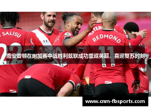 南安普顿在附加赛中战胜利兹联成功重返英超，喜迎复苏时刻