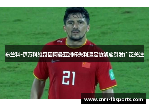 布兰科·伊万科维奇因阿曼亚洲杯失利遭足协解雇引发广泛关注