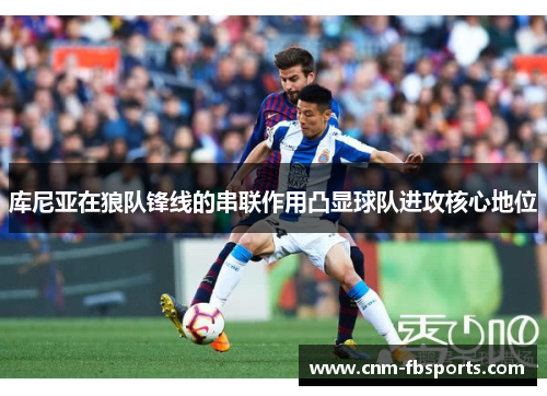 库尼亚在狼队锋线的串联作用凸显球队进攻核心地位