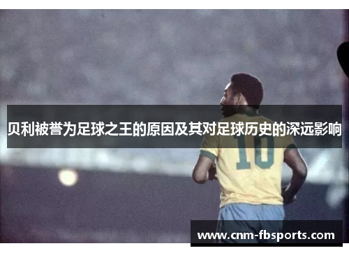 贝利被誉为足球之王的原因及其对足球历史的深远影响