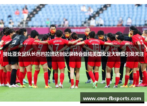 赞比亚女足队长芭芭拉班达创纪录转会登陆美国女足大联盟引发关注