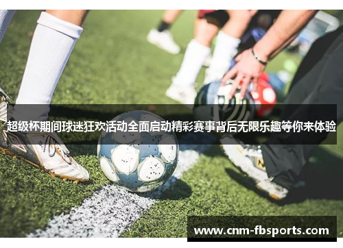 超级杯期间球迷狂欢活动全面启动精彩赛事背后无限乐趣等你来体验