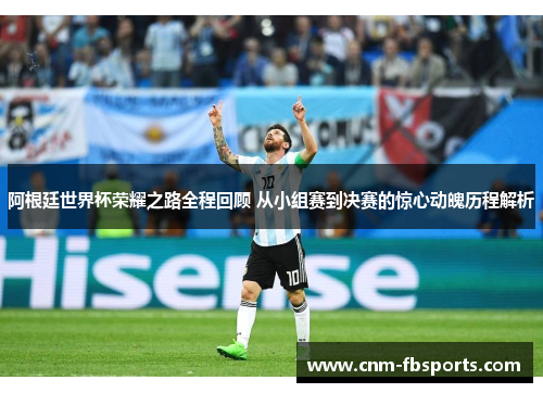 阿根廷世界杯荣耀之路全程回顾 从小组赛到决赛的惊心动魄历程解析 阿根廷世界杯荣耀之路全程回顾 从小组赛到决赛的惊心动魄历程解析