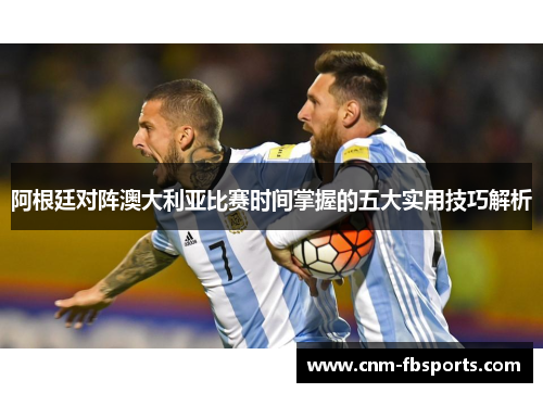 阿根廷对阵澳大利亚比赛时间掌握的五大实用技巧解析