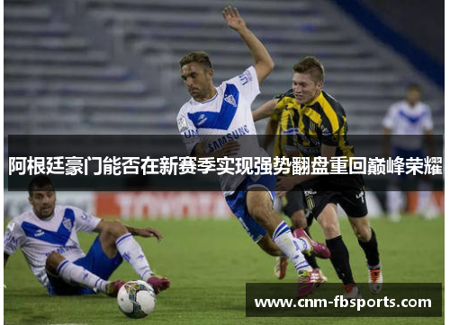 阿根廷豪门能否在新赛季实现强势翻盘重回巅峰荣耀 阿根廷豪门能否在新赛季实现强势翻盘重回巅峰荣耀