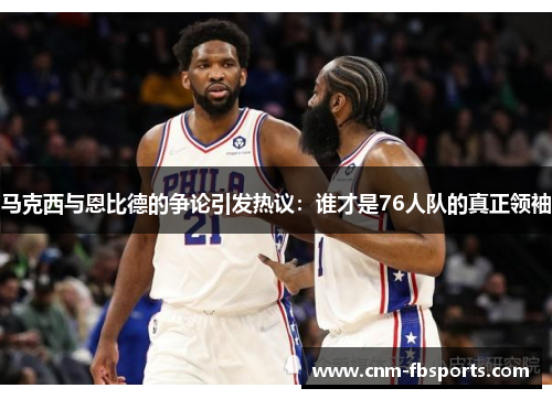 马克西与恩比德的争论引发热议:谁才是76人队的真正领袖 马克西与恩比德的争论引发热议:谁才是76人队的真正领袖